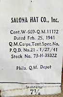 Contractor's label attached to the khaki cotton field hat shown to the left. Labels were located in the rear of the hat sewn into the sweatband seam. The khaki field hat was procured for only a short period of time beginning 25 February 1941 and ending 16 May 1941. Despite its short life, the hat became quite popular with troops because it was washable and foldable, which were desirable characteristics for field use. Because of its success, a similar herringbone twill hat was made for wear with the two‐piece herringbone twill suit. Contractor's label attached to the khaki cotton field hat shown to the left. Labels were located in the rear of the hat sewn into the sweatband seam. The khaki field hat was procured for only a short period of time beginning 25 February 1941 and ending 16 May 1941. Despite its short life, the hat became quite popular with troops because it was washable and foldable, which were desirable characteristics for field use. Because of its success, a similar herringbone twill hat was made for wear with the two‐piece herringbone twill suit.